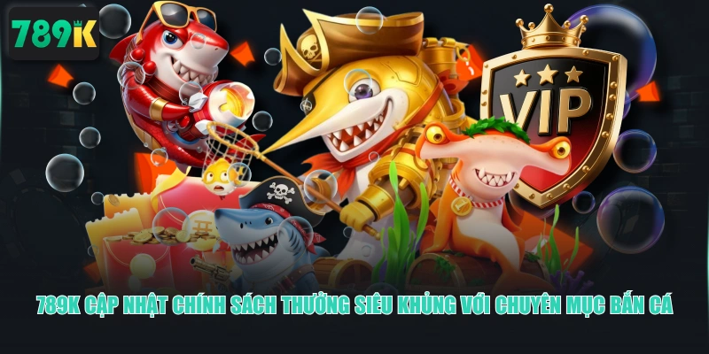 789K cập nhật chính sách thưởng siêu khủng với chuyên mục Bắn Cá