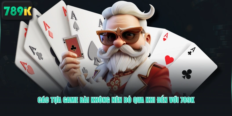Các tựa game bài không nên bỏ qua khi đến với 789K
