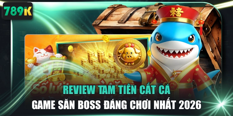 Review Tam Tiên Cắt Cá - Game Săn Boss Đáng Chơi Nhất 2026