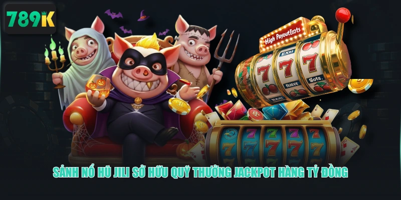 Sảnh nỗ hũ JILI sở hữu quỹ thưởng Jackpot hàng tỷ đồng