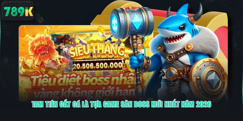 Tam Tiên Cắt Cá là tựa game săn boss mới nhất năm 2026