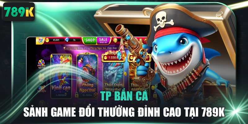 TP Bắn Cá - Sảnh Game Đổi Thưởng Đỉnh Cao Tại 789K